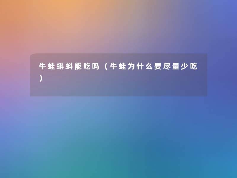 牛蛙蝌蚪能吃吗（牛蛙为什么要尽量少吃）