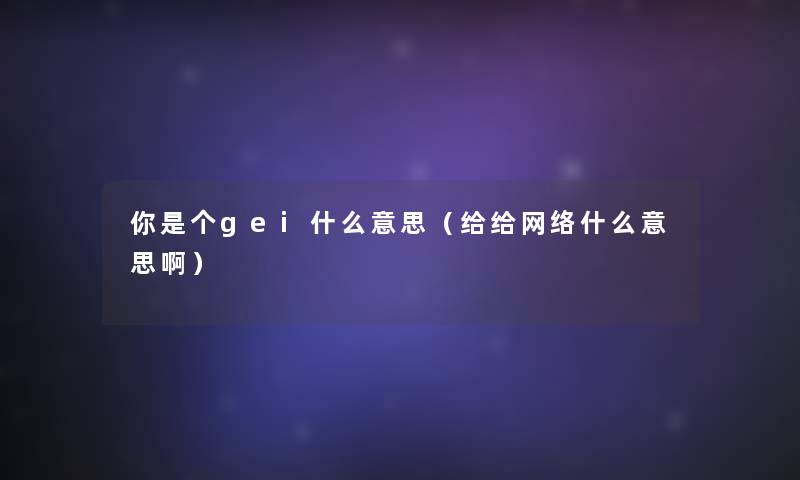 你是个gei什么意思（给给网络什么意思啊）