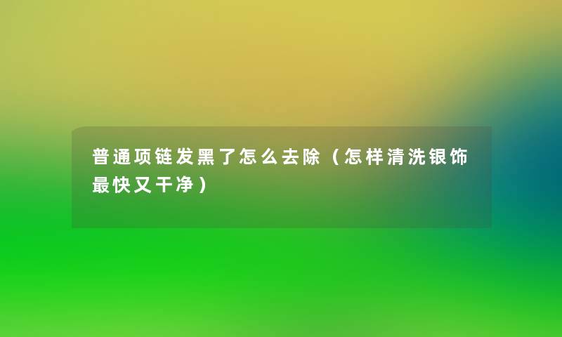 普通项链发黑了怎么去除（怎样清洗银饰快又干净）