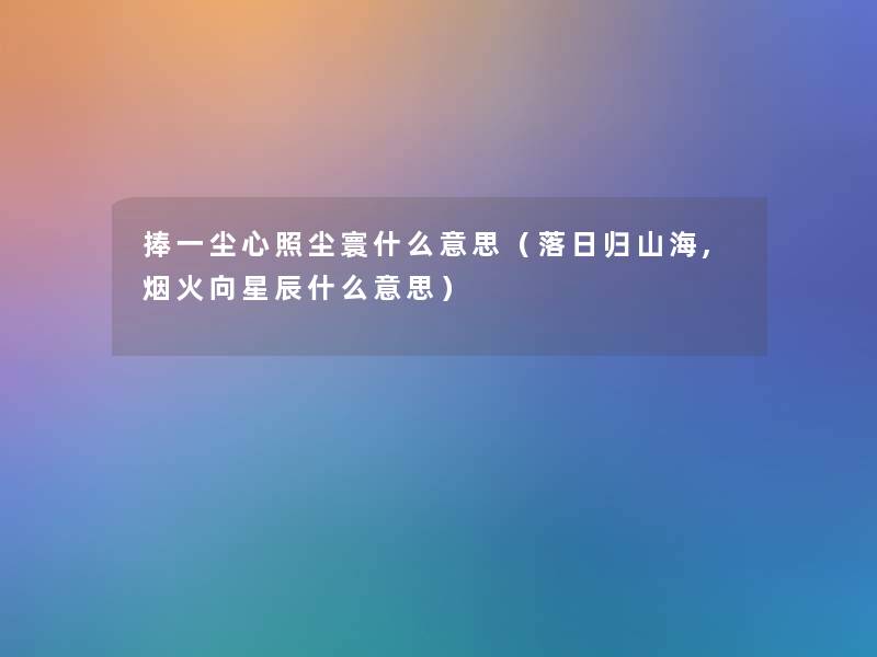 捧一尘心照尘寰什么意思（落日归山海,烟火向星辰什么意思）