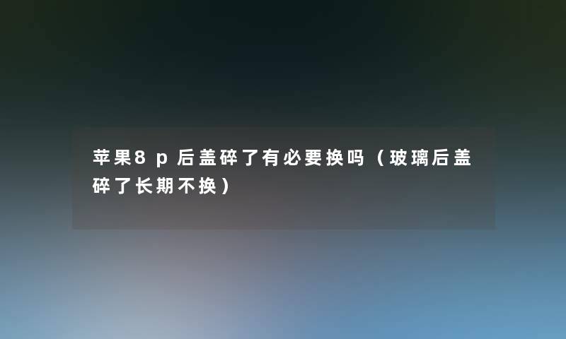 苹果8p后盖碎了有必要换吗（玻璃后盖碎了长期不换）