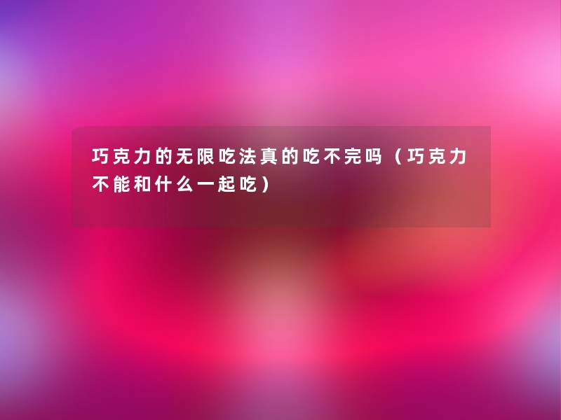 巧克力的无限吃法真的吃不完吗（巧克力不能和什么一起吃）