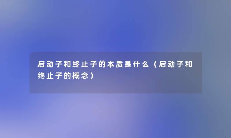 启动子和终止子的本质是什么（启动子和终止子的概念）