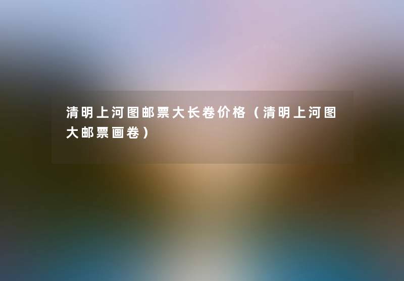 清明上河图邮票大长卷价格（清明上河图大邮票画卷）