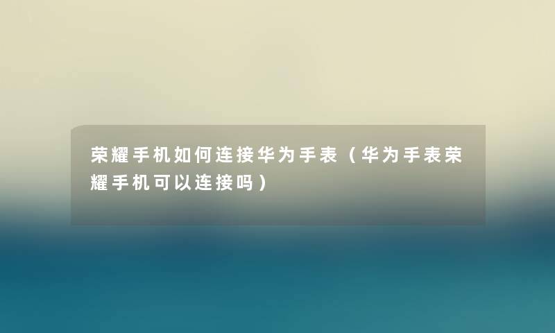 荣耀手机如何连接华为手表（华为手表荣耀手机可以连接吗）