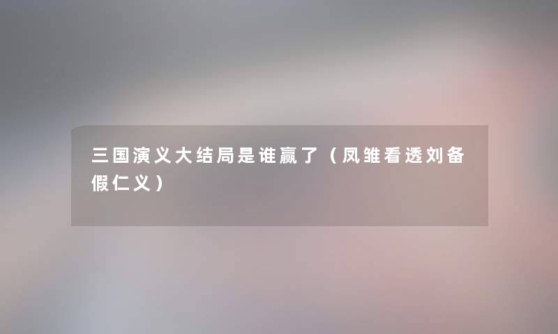 三国演义大结局是谁赢了（凤雏看透刘备假仁义）