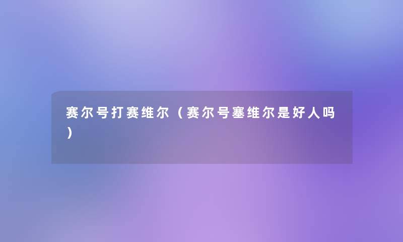 赛尔号打赛维尔（赛尔号塞维尔是好人吗）