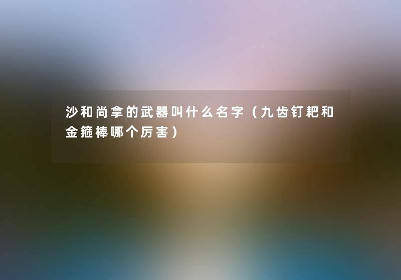 沙和尚拿的武器叫什么名字（九齿钉耙和金箍棒哪个厉害）