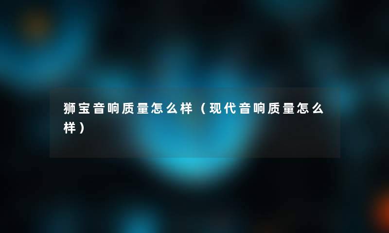 狮宝音响质量怎么样（现代音响质量怎么样）