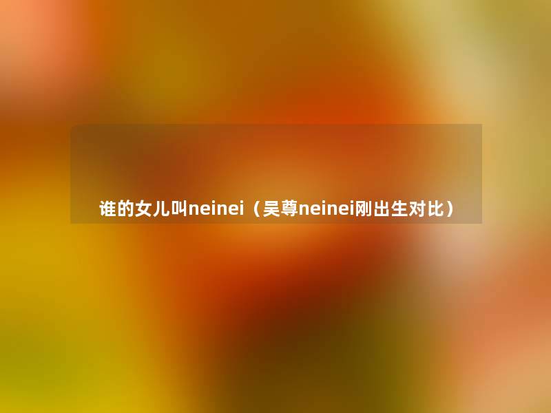 谁的女儿叫neinei（吴尊neinei刚出生对比）