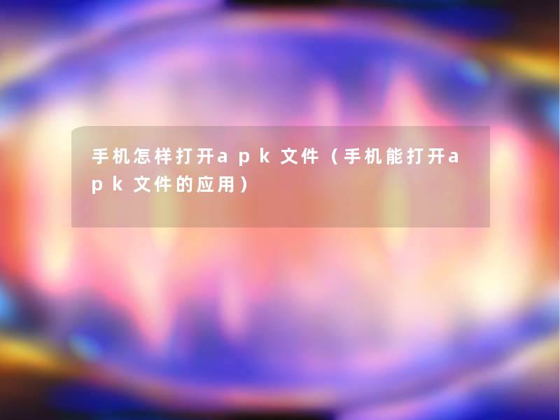 手机怎样打开apk文件（手机能打开apk文件的应用）