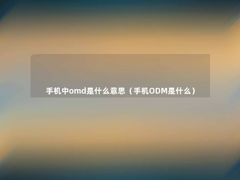 手机中omd是什么意思（手机ODM是什么）