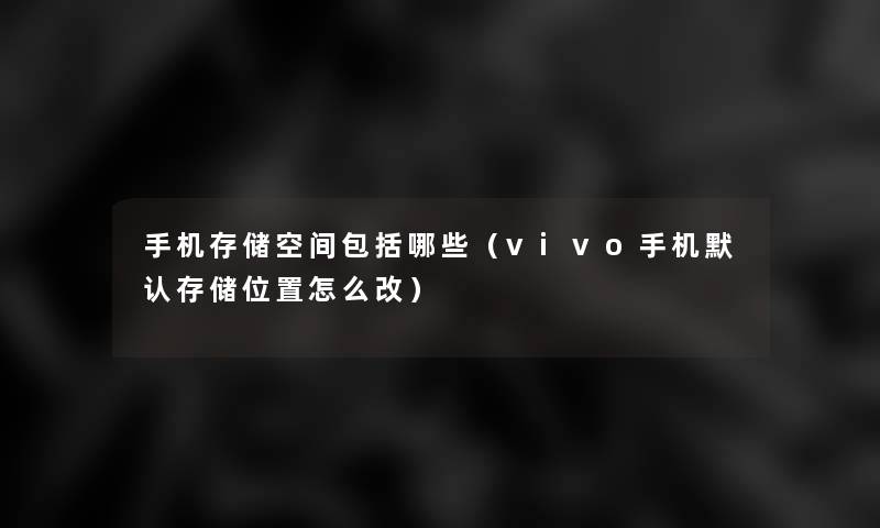 手机存储空间包括哪些（vivo手机默认存储位置怎么改）