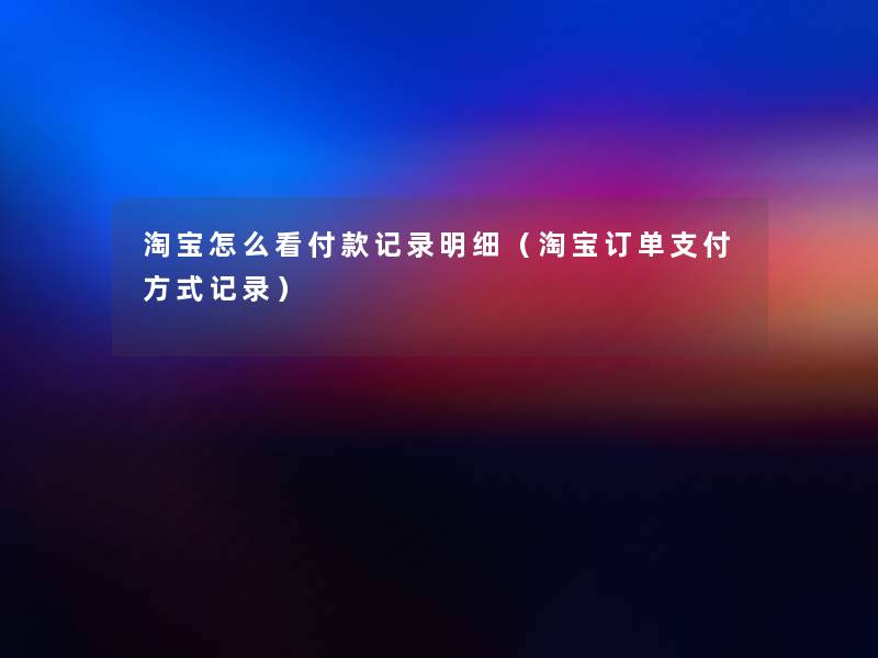 淘宝怎么看付款记录明细（淘宝订单支付方式记录）