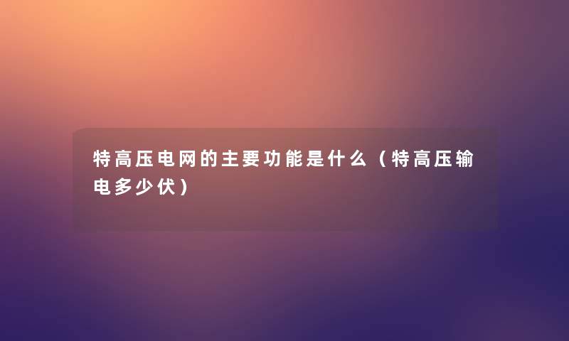 特高压电网的主要功能是什么（特高压输电多少伏）