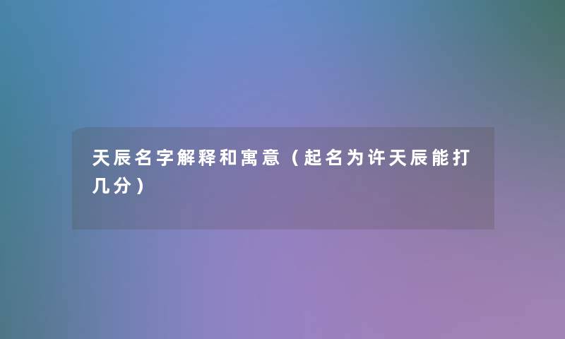 天辰名字解释和寓意（网名为许天辰能打几分）