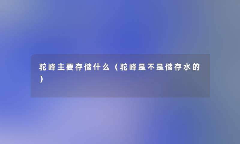 驼峰主要存储什么（驼峰是不是储存水的）