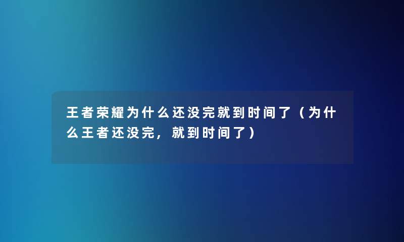 王者荣耀为什么还没完就到时间了（为什么王者还没完,就到时间了）