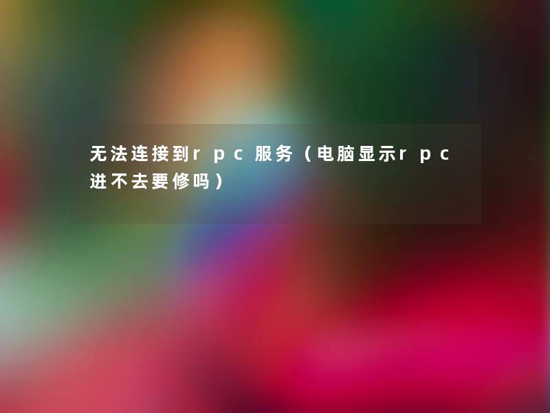 无法连接到rpc服务（电脑显示rpc进不去要修吗）