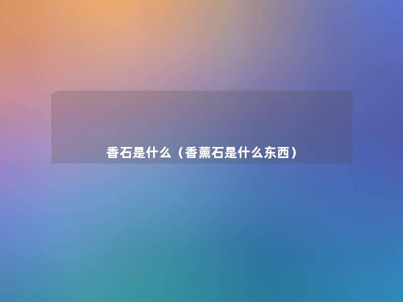 香石是什么（香薰石是什么东西）