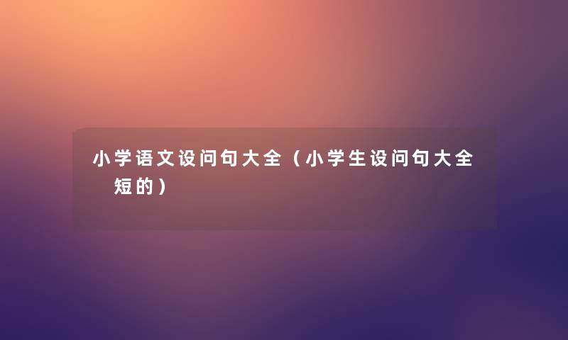 小学语文设问句大全（小学生设问句大全 短的）