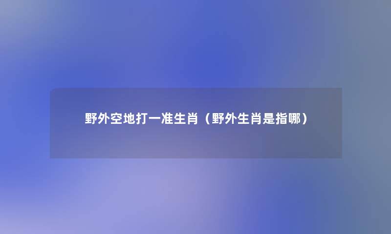 野外空地打一准生肖（野外生肖是指哪）