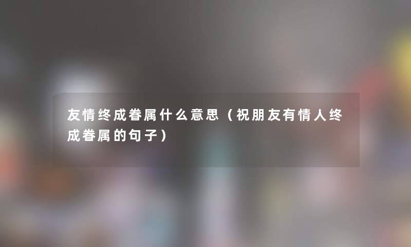 友情终成眷属什么意思（祝朋友有情人终成眷属的句子）