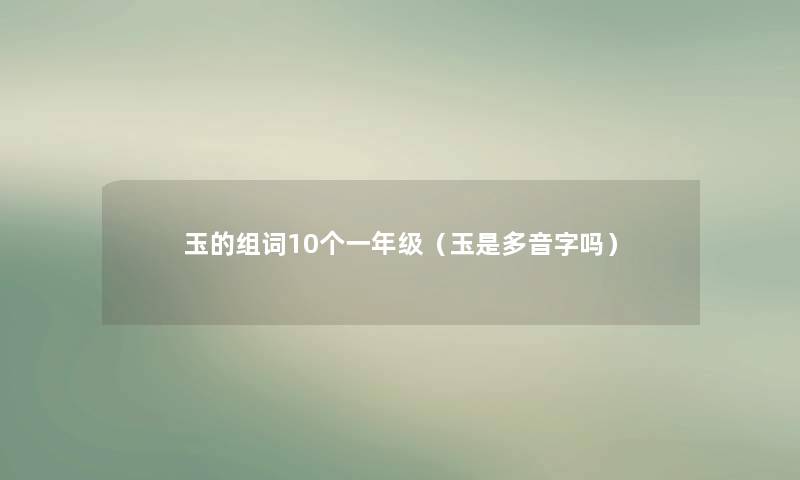 玉的组词10个一年级（玉是多音字吗）