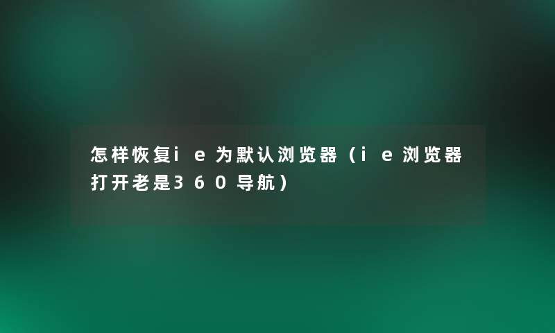 怎样恢复ie为默认浏览器（ie浏览器打开老是360导航）