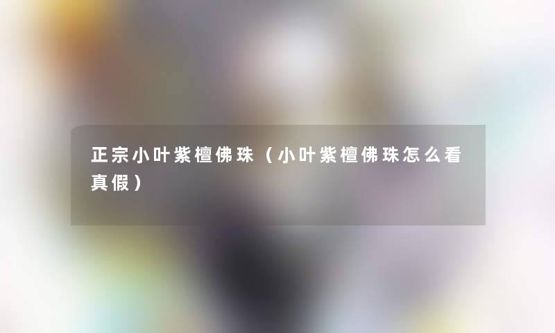 正宗小叶紫檀佛珠（小叶紫檀佛珠怎么看真假）