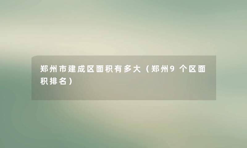 郑州市建成区面积有多大（郑州9个区面积推荐）