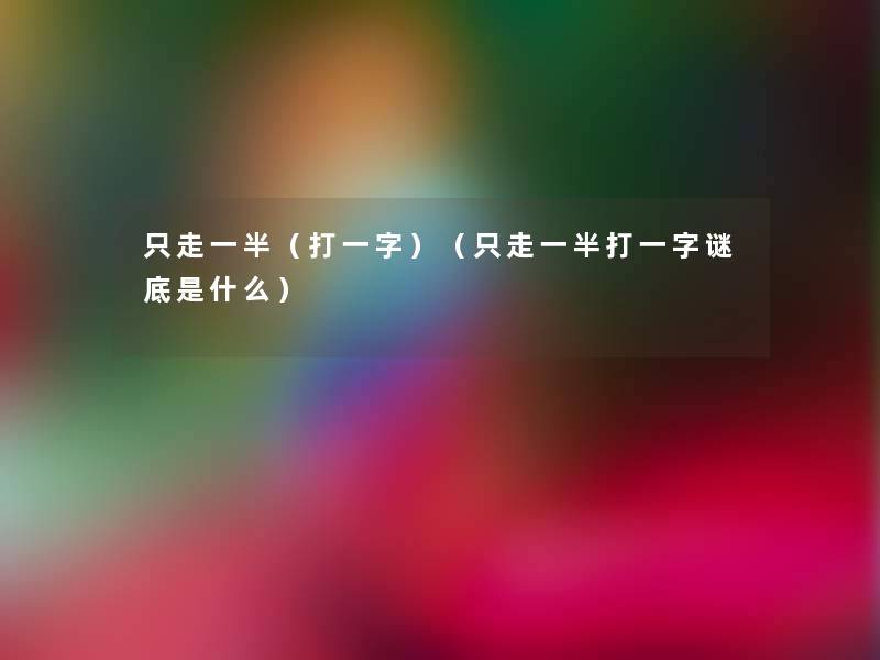 只走一半（打一字）（只走一半打一字谜底是什么）