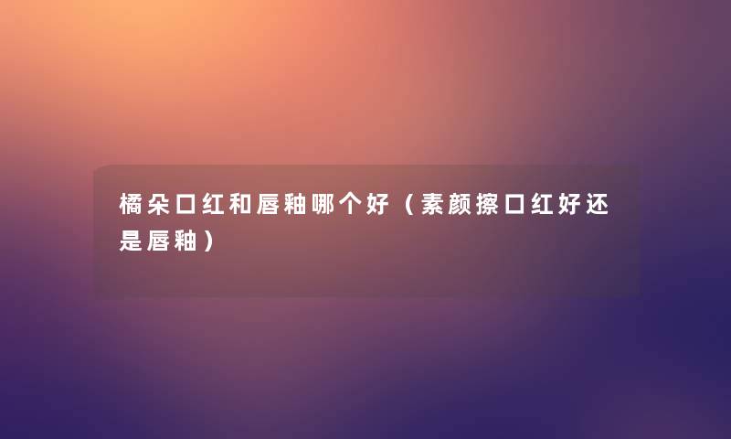 橘朵口红和唇釉哪个好（素颜擦口红好还是唇釉）