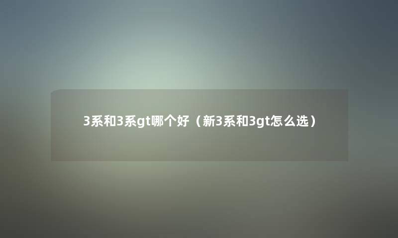 3系和3系gt哪个好（新3系和3gt怎么选）