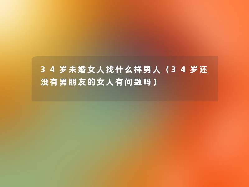 34岁未婚女人找什么样男人（34岁还没有男朋友的女人有问题吗）