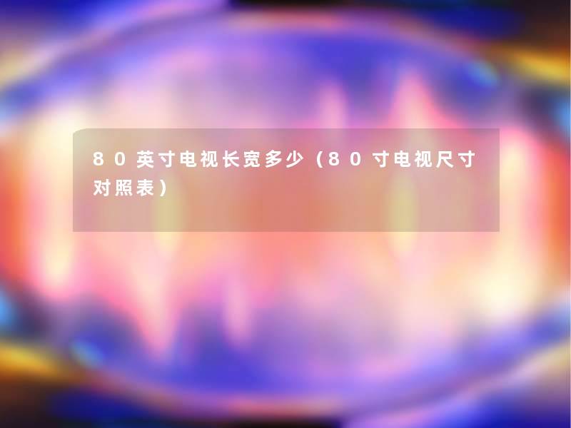 80英寸电视长宽多少（80寸电视尺寸对照表）