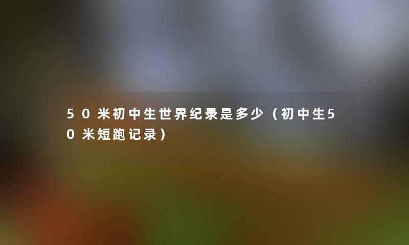 50米初中生世界纪录是多少（初中生50米短跑记录）