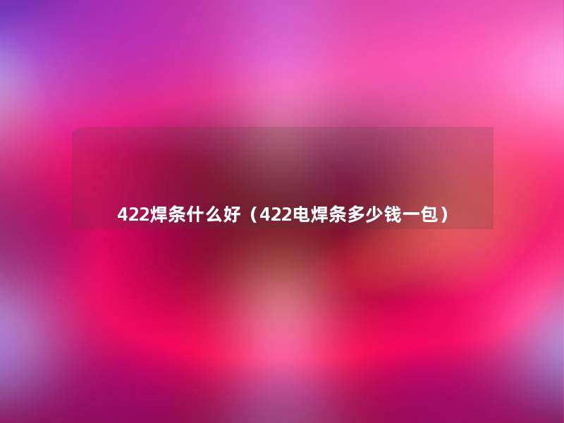 422焊条什么好（422电焊条多少钱一包）