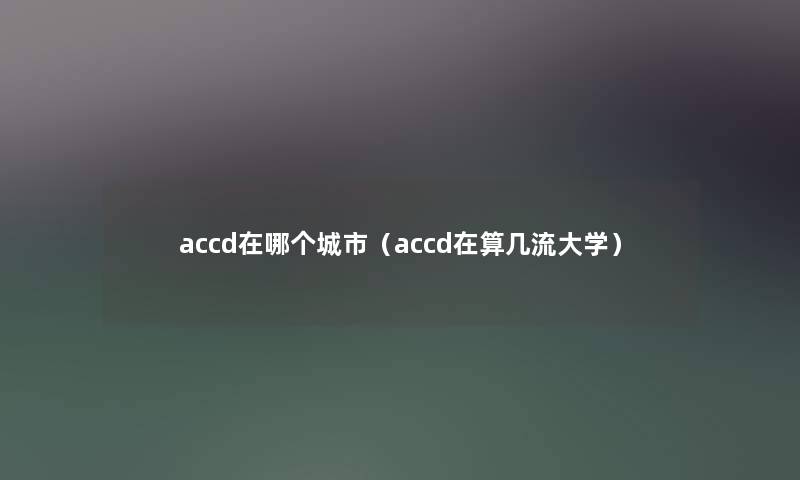 accd在哪个城市（accd在算几流大学）