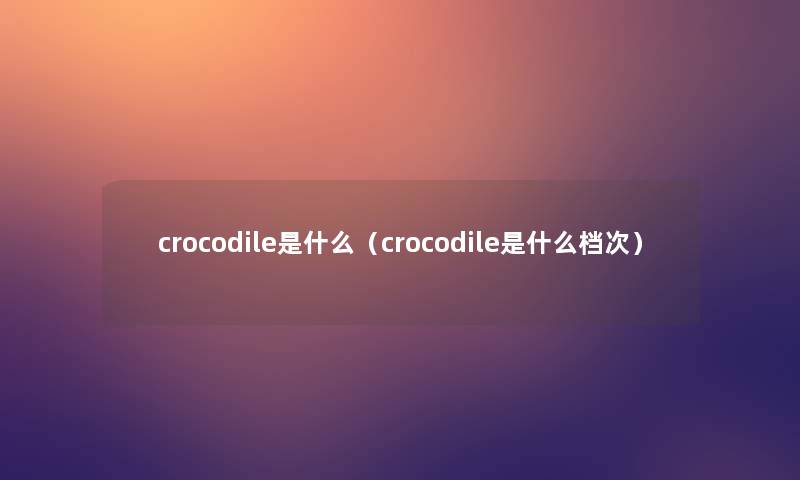 crocodile是什么（crocodile是什么档次）