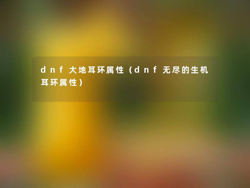 dnf大地耳环属性（dnf无尽的生机耳环属性）