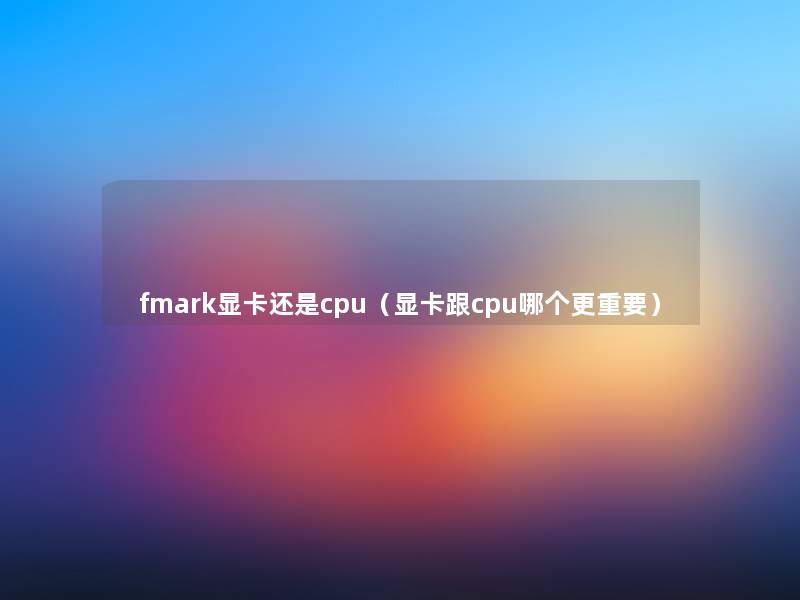 fmark显卡还是cpu（显卡跟cpu哪个更重要）