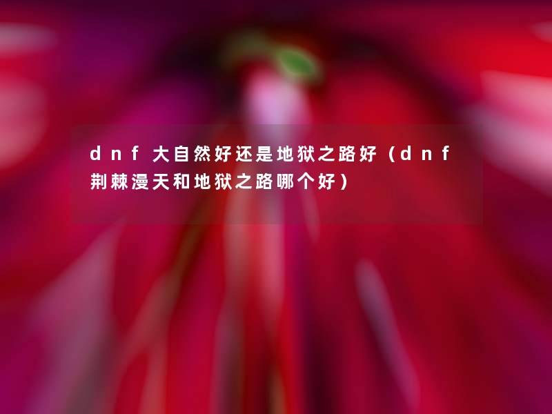 dnf大自然好还是地狱之路好（dnf荆棘漫天和地狱之路哪个好）