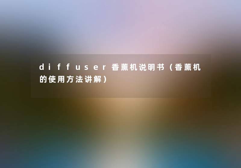 diffuser香薰机说明书（香薰机的使用方法讲解）