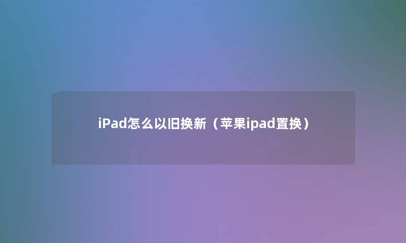 iPad怎么以旧换新（苹果ipad置换）