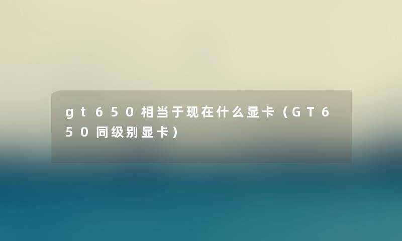 gt650相当于什么显卡（GT650同级别显卡）