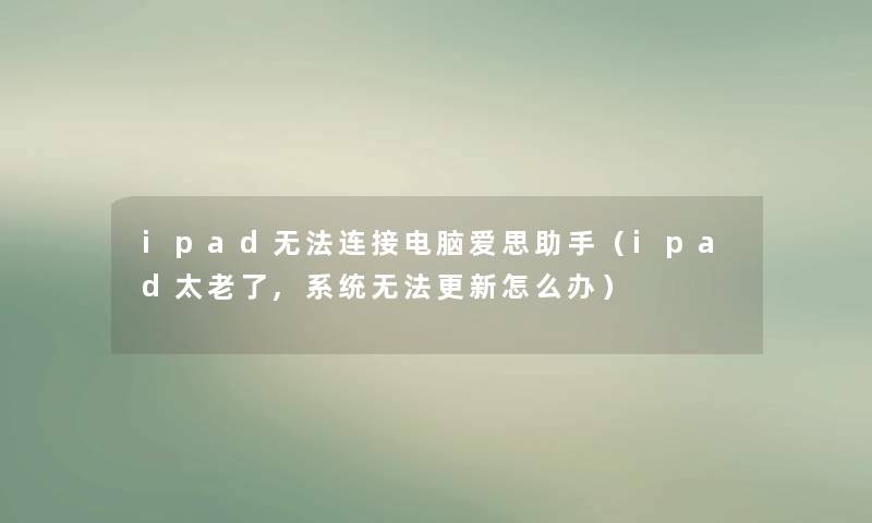 ipad无法连接电脑爱思（ipad太老了,系统无法更新怎么办）