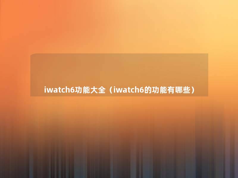 iwatch6功能大全（iwatch6的功能有哪些）