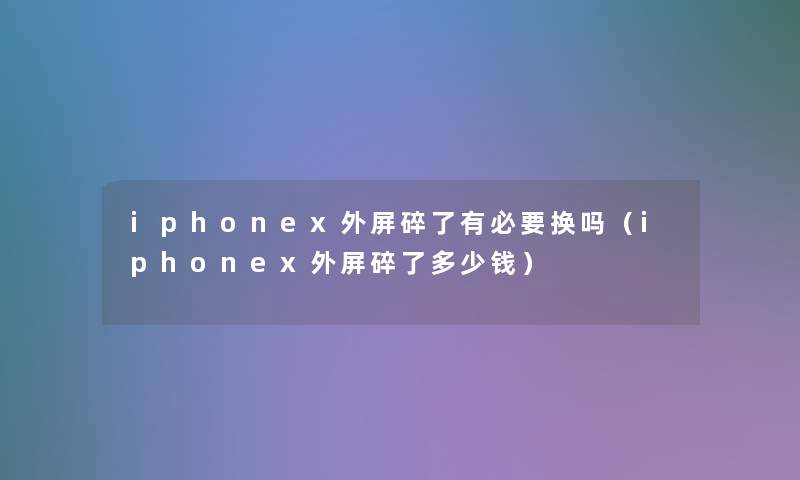 iphonex外屏碎了有必要换吗（iphonex外屏碎了多少钱）