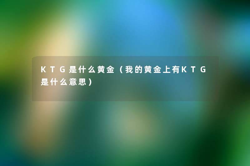 KTG是什么黄金（我的黄金上有KTG是什么意思）